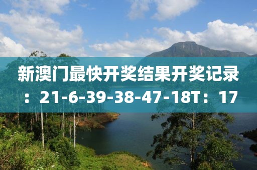 新澳门最快开奖结果开奖记录：21-6-39-38-47-18T：17