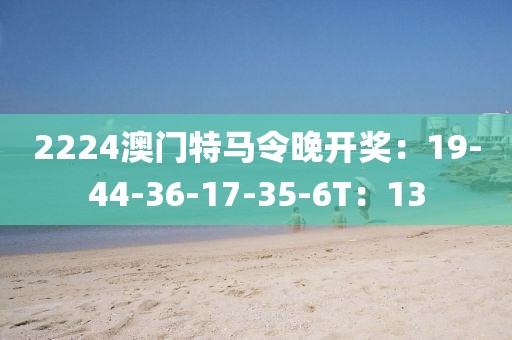 2224澳门特马令晚开奖：19-44-36-17-35-6T：13