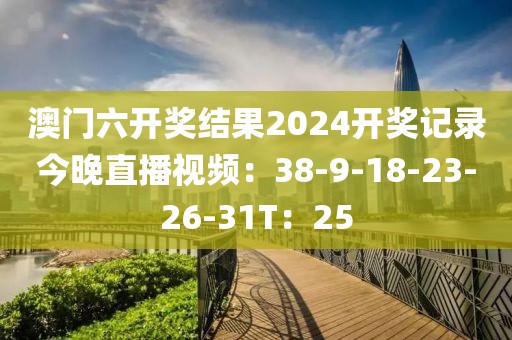澳门六开奖结果2024开奖记录今晚直播视频：38-9-18-23-26-31T：25