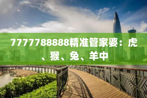 7777788888精准管家婆：虎、猴、兔、羊中