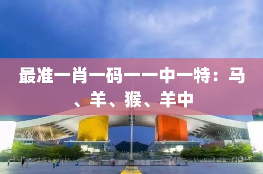 最准一肖一码一一中一特：马、羊、猴、羊中