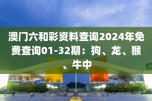 澳门六和彩资料查询2024年免费查询01-32期：狗、龙、猴、牛中