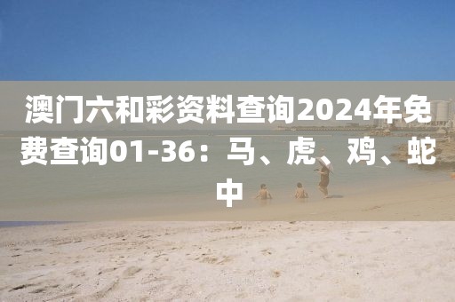 澳门六和彩资料查询2024年免费查询01-36：马、虎、鸡、蛇中