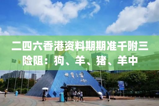 二四六香港资料期期准千附三险阻：狗、羊、猪、羊中
