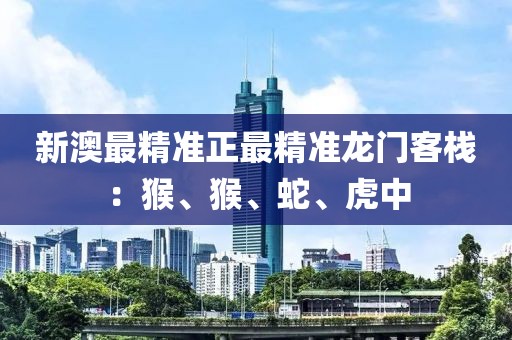 新澳最精准正最精准龙门客栈：猴、猴、蛇、虎中