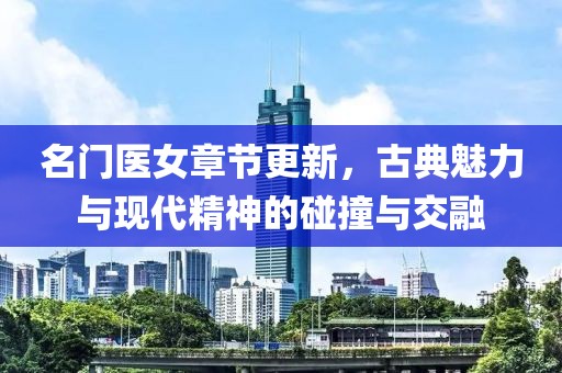 名门医女章节更新，古典魅力与现代精神的碰撞与交融