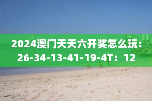 2024澳门天天六开奖怎么玩：26-34-13-41-19-4T：12