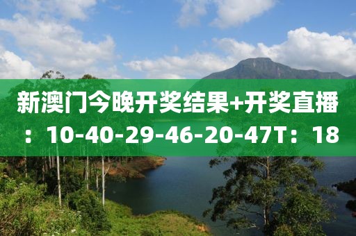 新澳门今晚开奖结果+开奖直播：10-40-29-46-20-47T：18