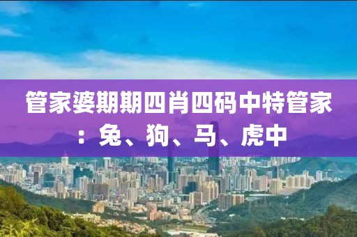 管家婆期期四肖四码中特管家：兔、狗、马、虎中