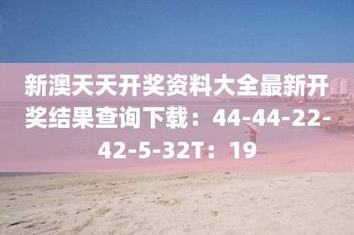 新澳天天开奖资料大全最新开奖结果查询下载：44-44-22-42-5-32T：19