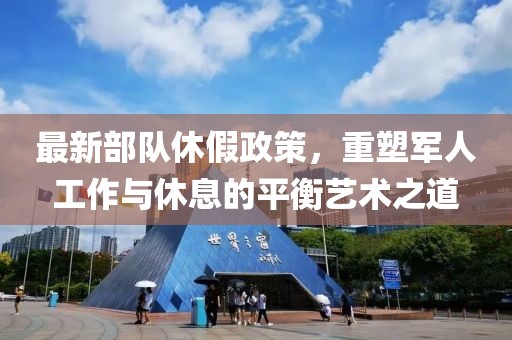 最新部队休假政策，重塑军人工作与休息的平衡艺术之道