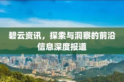碧云资讯，探索与洞察的前沿信息深度报道
