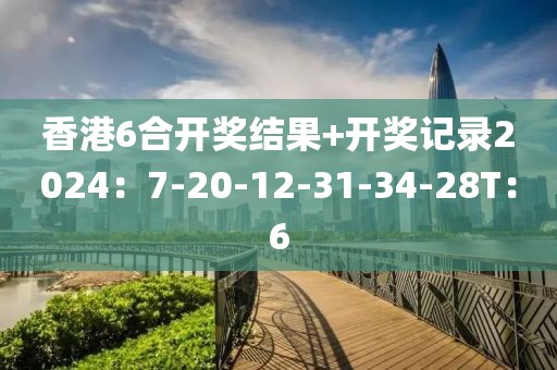香港6合开奖结果+开奖记录2024：7-20-12-31-34-28T：6