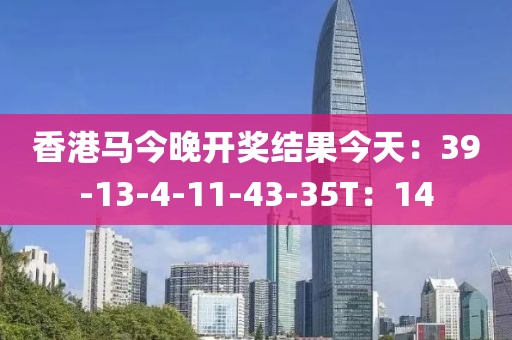 香港马今晚开奖结果今天：39-13-4-11-43-35T：14