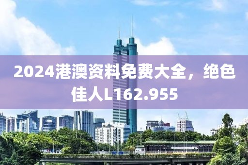 2024港澳资料免费大全，绝色佳人L162.955