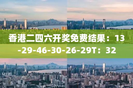 香港二四六开奖免费结果：13-29-46-30-26-29T：32