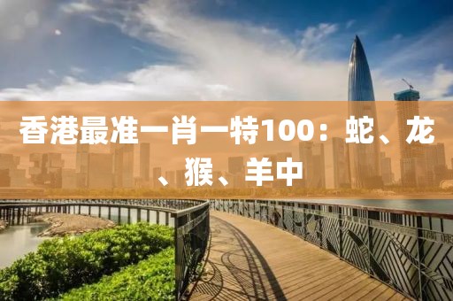 香港最准一肖一特100：蛇、龙、猴、羊中