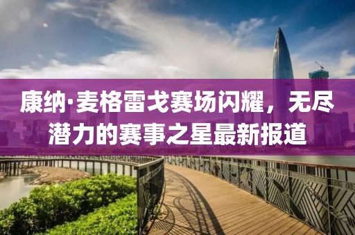 康纳·麦格雷戈赛场闪耀，无尽潜力的赛事之星最新报道