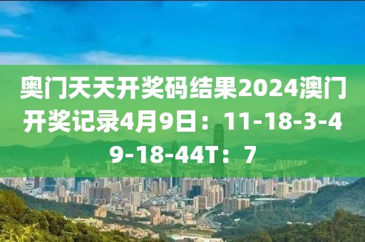奥门天天开奖码结果2024澳门开奖记录4月9日：11-18-3-49-18-44T：7