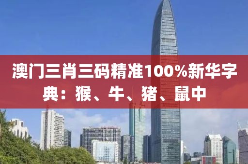 澳门三肖三码精准100%新华字典：猴、牛、猪、鼠中