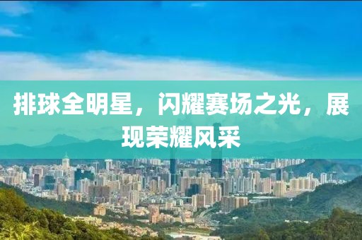 排球全明星，闪耀赛场之光，展现荣耀风采