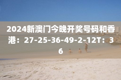 2024新澳门今晚开奖号码和香港：27-25-36-49-2-12T：36