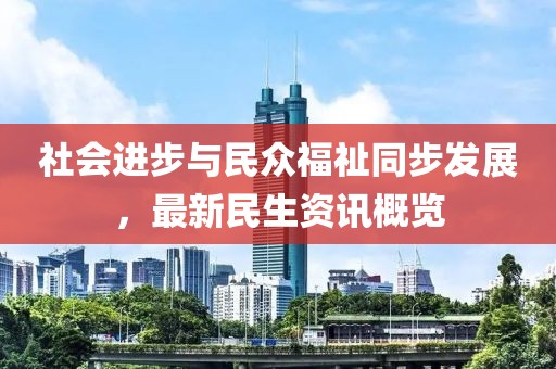 社会进步与民众福祉同步发展，最新民生资讯概览