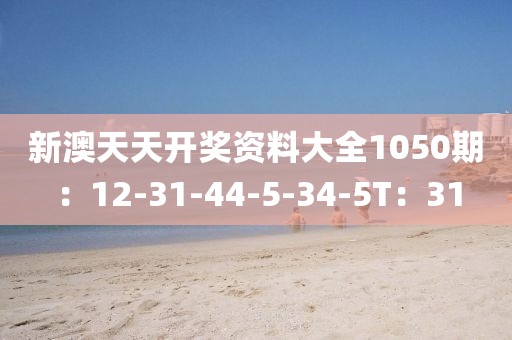 新澳天天开奖资料大全1050期：12-31-44-5-34-5T：31