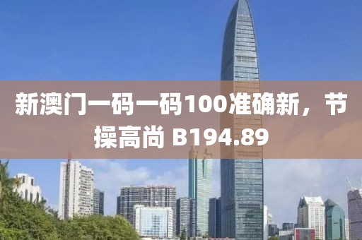 新澳门一码一码100准确新，节操高尚 B194.89