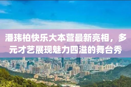 潘玮柏快乐大本营最新亮相，多元才艺展现魅力四溢的舞台秀