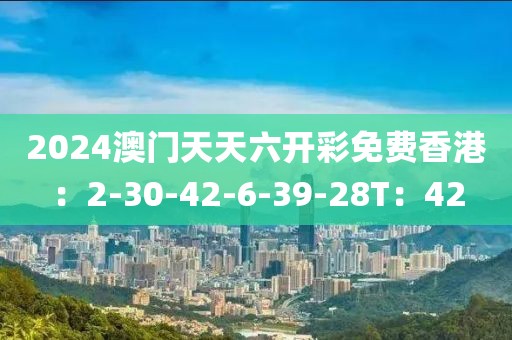 2024澳门天天六开彩免费香港：2-30-42-6-39-28T：42
