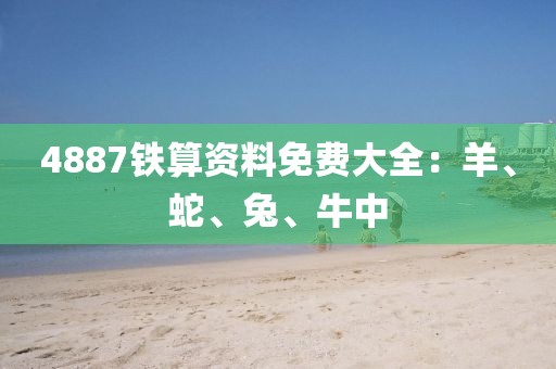 4887铁算资料免费大全：羊、蛇、兔、牛中