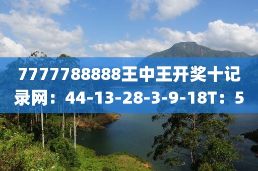 7777788888王中王开奖十记录网：44-13-28-3-9-18T：5