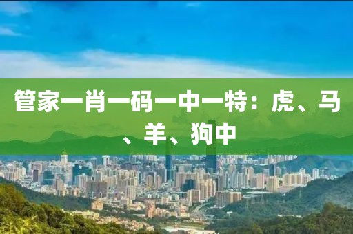 管家一肖一码一中一特：虎、马、羊、狗中