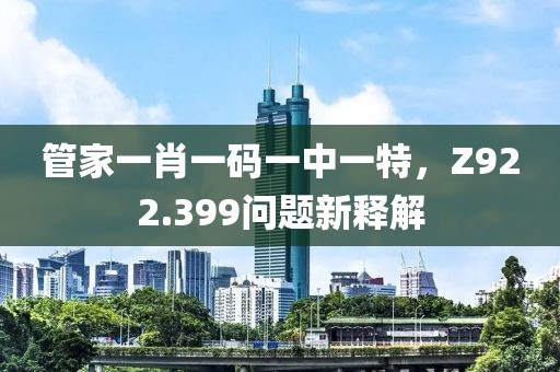 管家一肖一码一中一特，Z922.399问题新释解