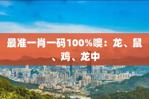 最准一肖一码100%噢：龙、鼠、鸡、龙中
