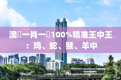 澳門一肖一碼100%精准王中王：鸡、蛇、猴、羊中