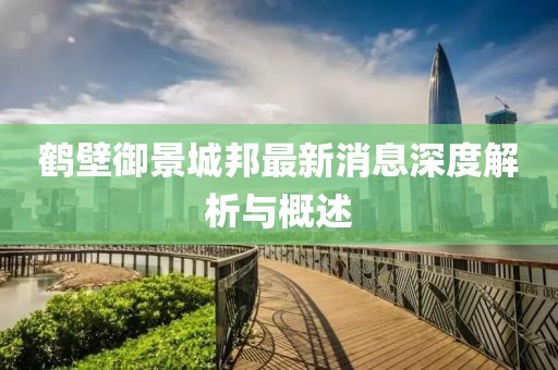 鹤壁御景城邦最新消息深度解析与概述