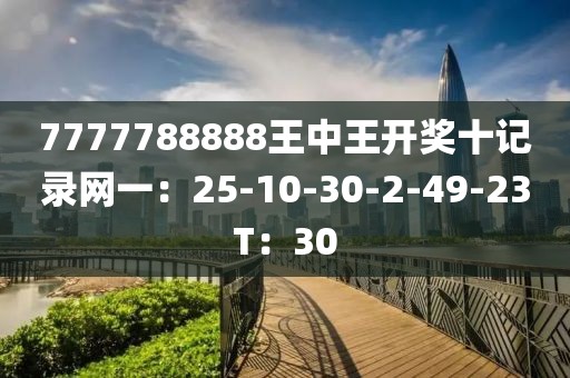 7777788888王中王开奖十记录网一：25-10-30-2-49-23T：30