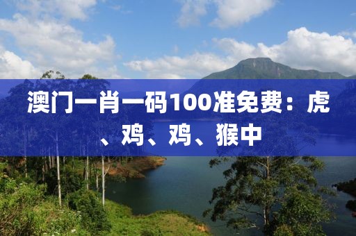 澳门一肖一码100准免费：虎、鸡、鸡、猴中