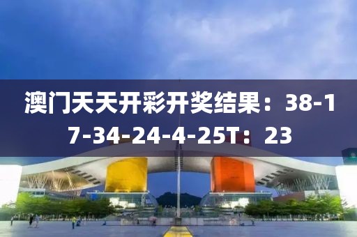 澳门天天开彩开奖结果：38-17-34-24-4-25T：23