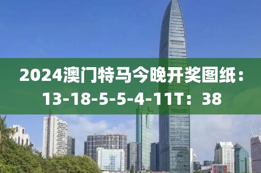 2024澳门特马今晚开奖图纸：13-18-5-5-4-11T：38