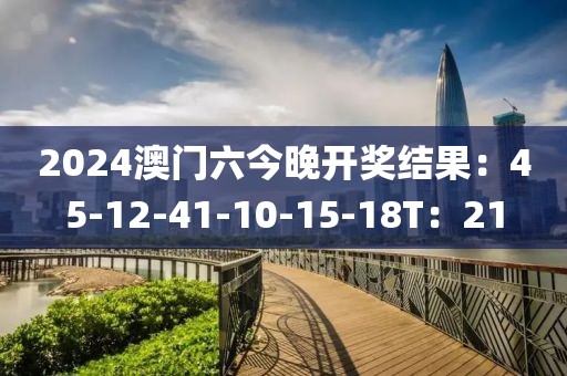 2024澳门六今晚开奖结果：45-12-41-10-15-18T：21