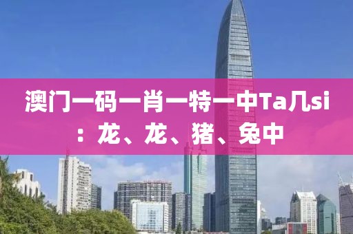 澳门一码一肖一特一中Ta几si：龙、龙、猪、兔中