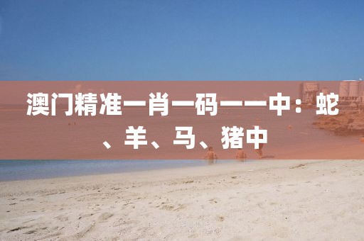 澳门精准一肖一码一一中：蛇、羊、马、猪中