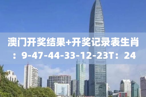 澳门开奖结果+开奖记录表生肖：9-47-44-33-12-23T：24