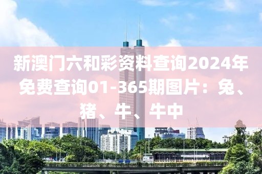 新澳门六和彩资料查询2024年免费查询01-365期图片：兔、猪、牛、牛中
