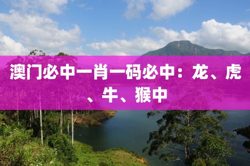 澳门必中一肖一码必中：龙、虎、牛、猴中