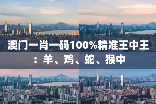 澳门一肖一码100%精准王中王：羊、鸡、蛇、猴中