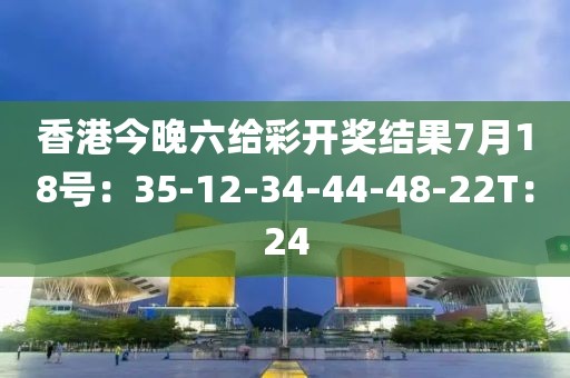 香港今晚六给彩开奖结果7月18号：35-12-34-44-48-22T：24